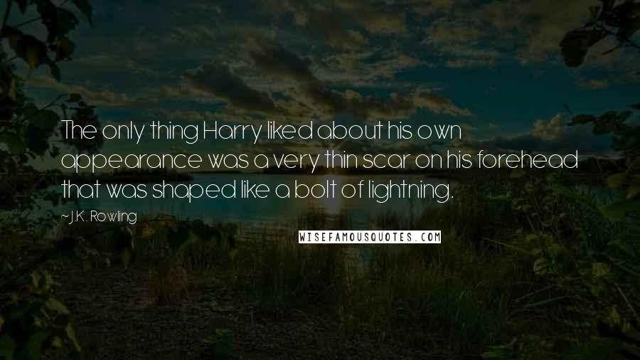J.K. Rowling Quotes: The only thing Harry liked about his own appearance was a very thin scar on his forehead that was shaped like a bolt of lightning.