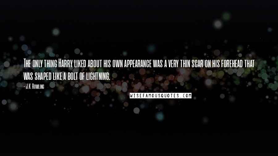 J.K. Rowling Quotes: The only thing Harry liked about his own appearance was a very thin scar on his forehead that was shaped like a bolt of lightning.