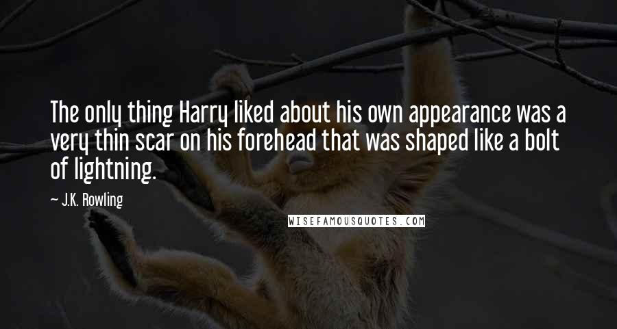 J.K. Rowling Quotes: The only thing Harry liked about his own appearance was a very thin scar on his forehead that was shaped like a bolt of lightning.