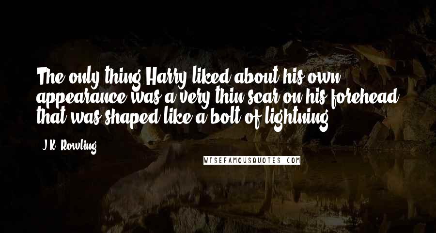 J.K. Rowling Quotes: The only thing Harry liked about his own appearance was a very thin scar on his forehead that was shaped like a bolt of lightning.