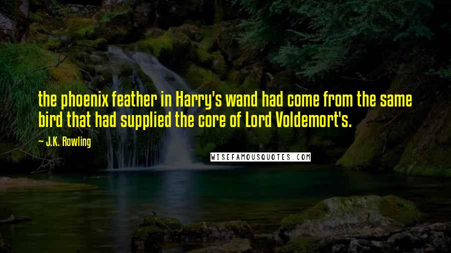 J.K. Rowling Quotes: the phoenix feather in Harry's wand had come from the same bird that had supplied the core of Lord Voldemort's.