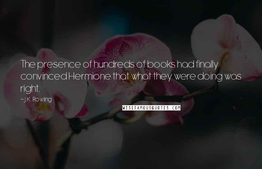 J.K. Rowling Quotes: The presence of hundreds of books had finally convinced Hermione that what they were doing was right.