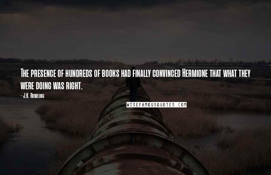 J.K. Rowling Quotes: The presence of hundreds of books had finally convinced Hermione that what they were doing was right.