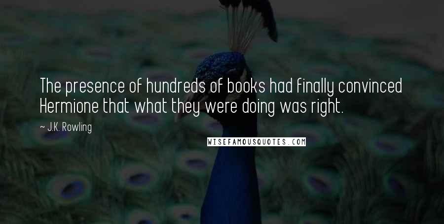 J.K. Rowling Quotes: The presence of hundreds of books had finally convinced Hermione that what they were doing was right.