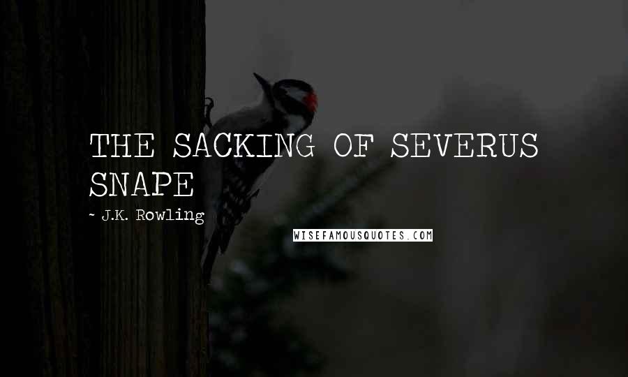 J.K. Rowling Quotes: THE SACKING OF SEVERUS SNAPE