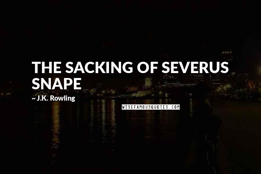 J.K. Rowling Quotes: THE SACKING OF SEVERUS SNAPE