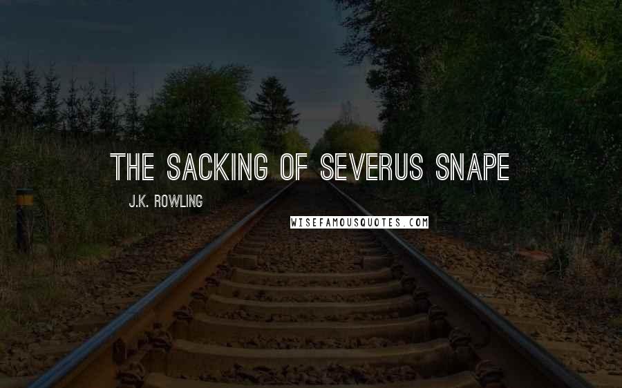 J.K. Rowling Quotes: THE SACKING OF SEVERUS SNAPE