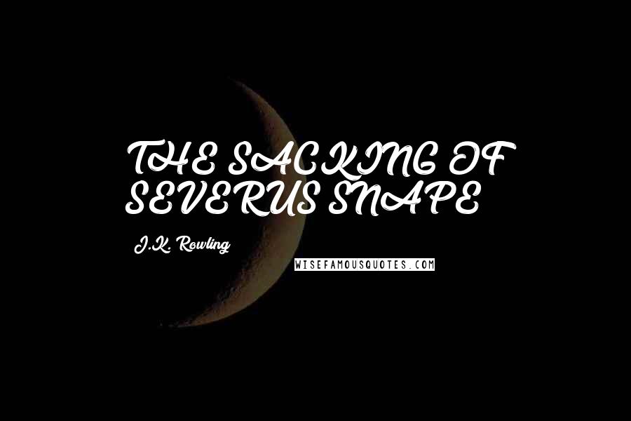 J.K. Rowling Quotes: THE SACKING OF SEVERUS SNAPE