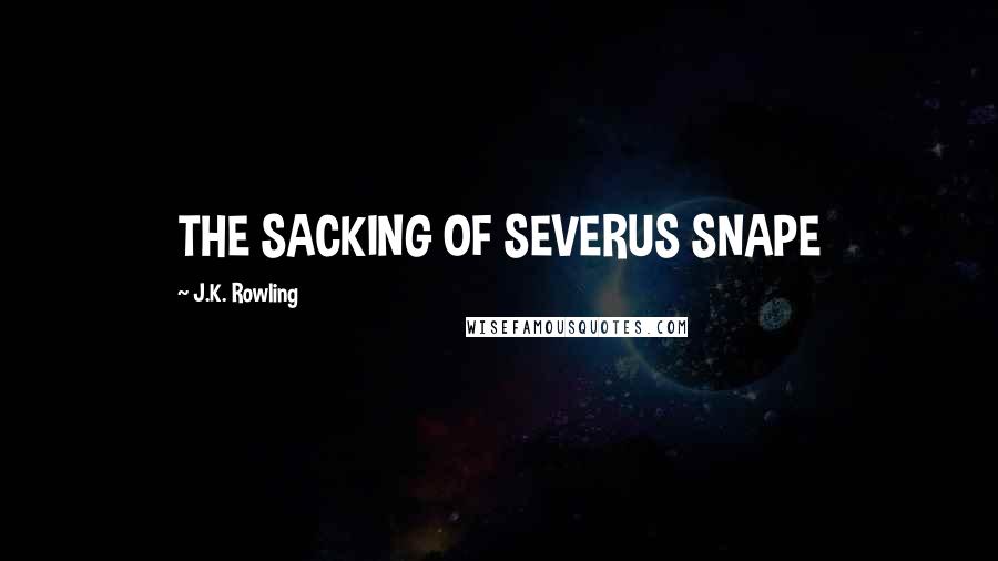 J.K. Rowling Quotes: THE SACKING OF SEVERUS SNAPE