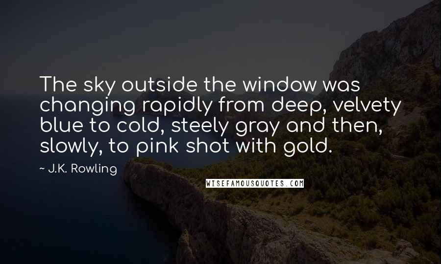 J.K. Rowling Quotes: The sky outside the window was changing rapidly from deep, velvety blue to cold, steely gray and then, slowly, to pink shot with gold.