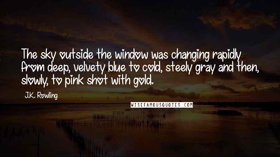 J.K. Rowling Quotes: The sky outside the window was changing rapidly from deep, velvety blue to cold, steely gray and then, slowly, to pink shot with gold.