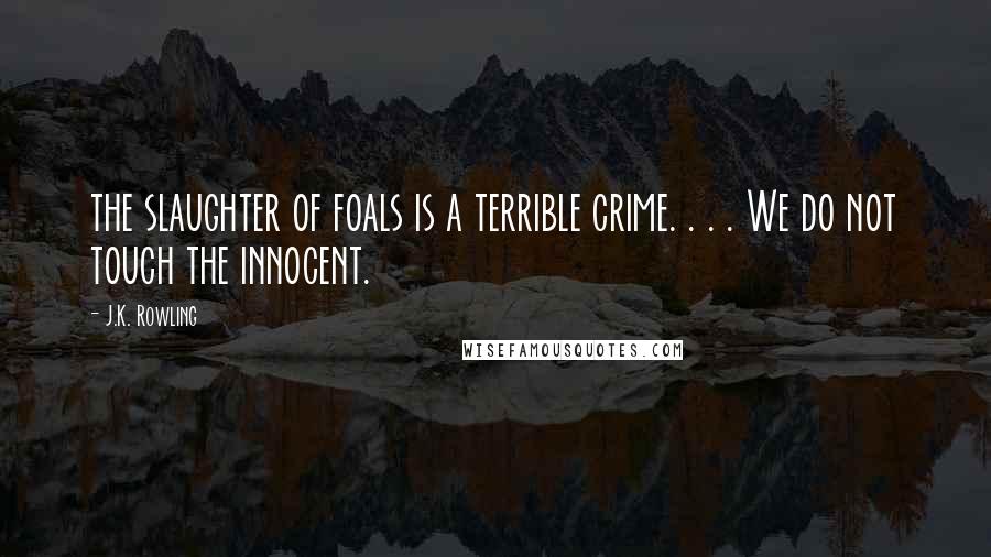 J.K. Rowling Quotes: the slaughter of foals is a terrible crime. . . . We do not touch the innocent.