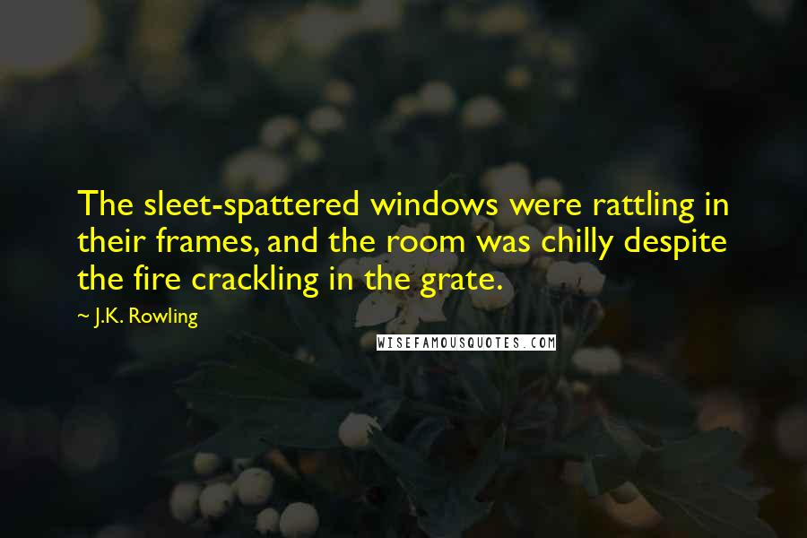 J.K. Rowling Quotes: The sleet-spattered windows were rattling in their frames, and the room was chilly despite the fire crackling in the grate.