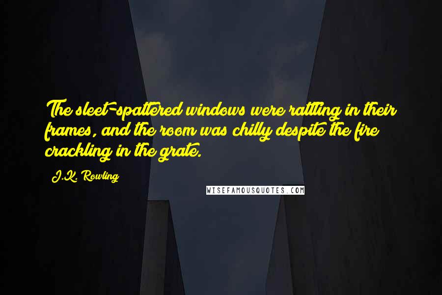 J.K. Rowling Quotes: The sleet-spattered windows were rattling in their frames, and the room was chilly despite the fire crackling in the grate.