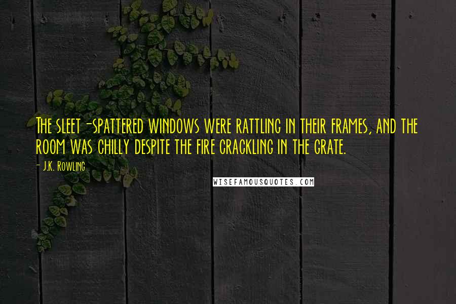 J.K. Rowling Quotes: The sleet-spattered windows were rattling in their frames, and the room was chilly despite the fire crackling in the grate.