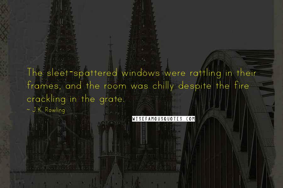 J.K. Rowling Quotes: The sleet-spattered windows were rattling in their frames, and the room was chilly despite the fire crackling in the grate.