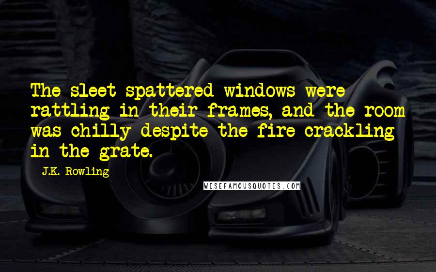 J.K. Rowling Quotes: The sleet-spattered windows were rattling in their frames, and the room was chilly despite the fire crackling in the grate.