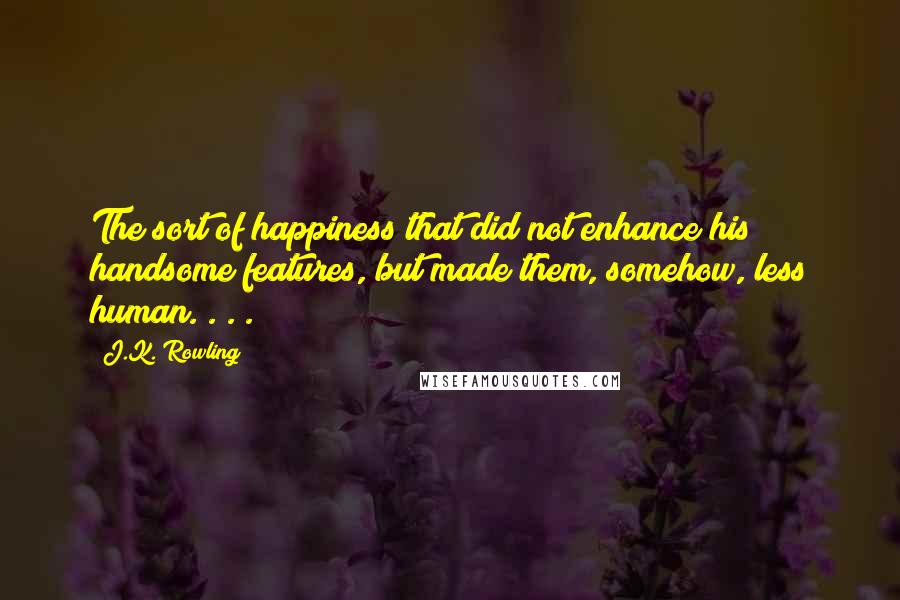 J.K. Rowling Quotes: The sort of happiness that did not enhance his handsome features, but made them, somehow, less human. . . .