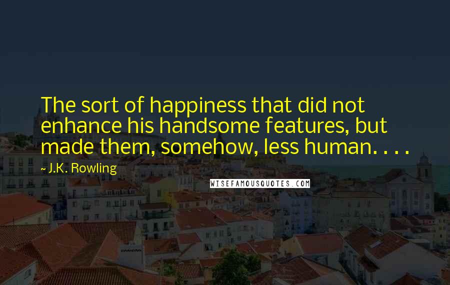 J.K. Rowling Quotes: The sort of happiness that did not enhance his handsome features, but made them, somehow, less human. . . .