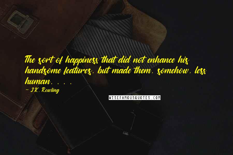 J.K. Rowling Quotes: The sort of happiness that did not enhance his handsome features, but made them, somehow, less human. . . .