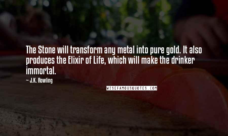 J.K. Rowling Quotes: The Stone will transform any metal into pure gold. It also produces the Elixir of Life, which will make the drinker immortal.