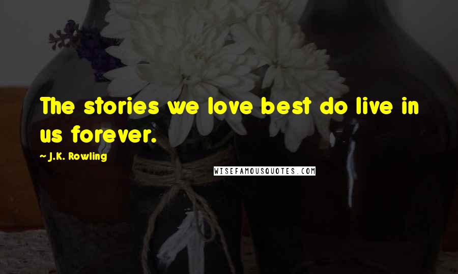 J.K. Rowling Quotes: The stories we love best do live in us forever.