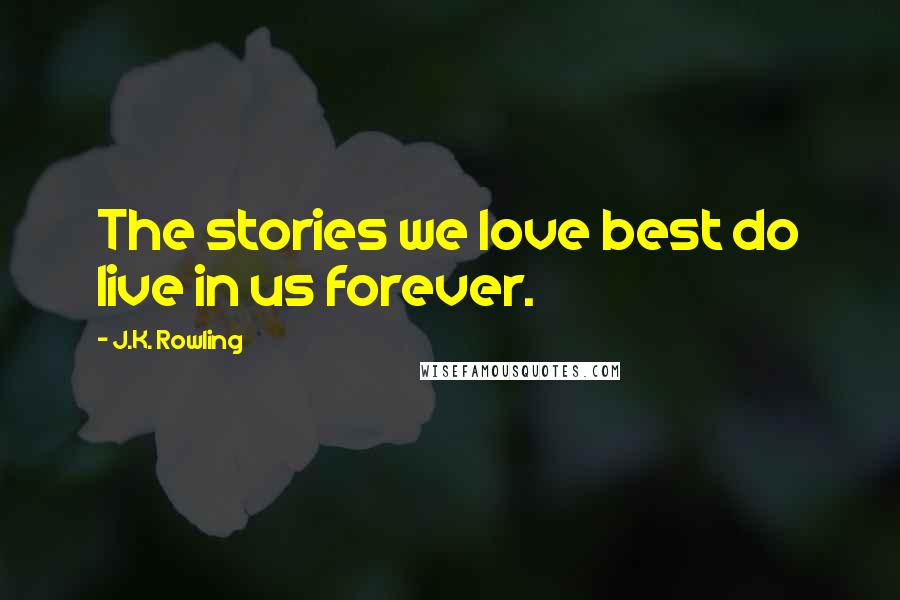 J.K. Rowling Quotes: The stories we love best do live in us forever.