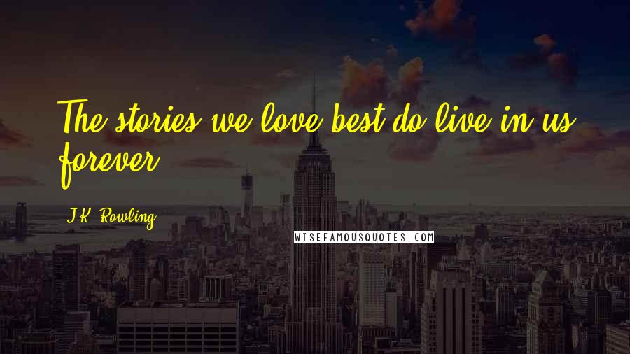 J.K. Rowling Quotes: The stories we love best do live in us forever.