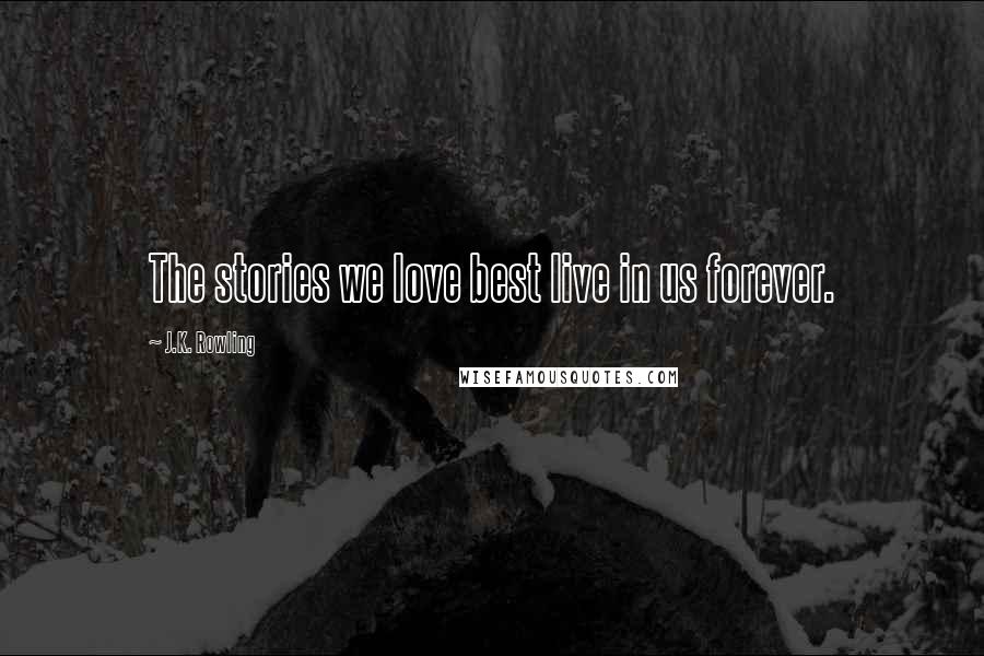 J.K. Rowling Quotes: The stories we love best live in us forever.