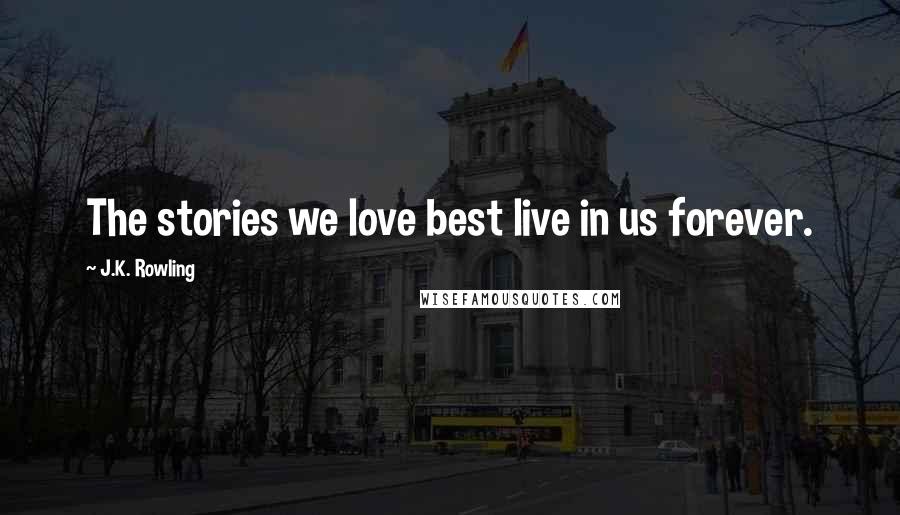 J.K. Rowling Quotes: The stories we love best live in us forever.