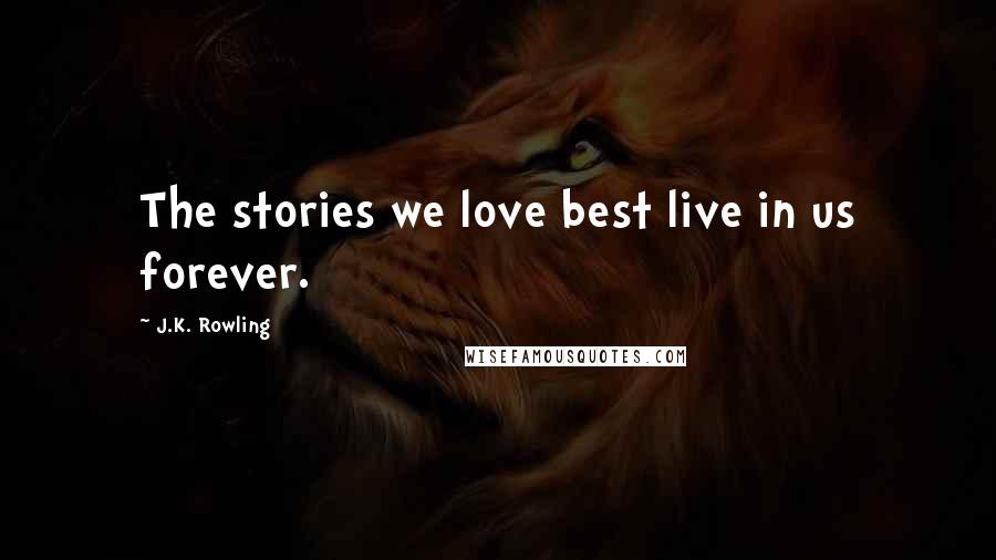 J.K. Rowling Quotes: The stories we love best live in us forever.