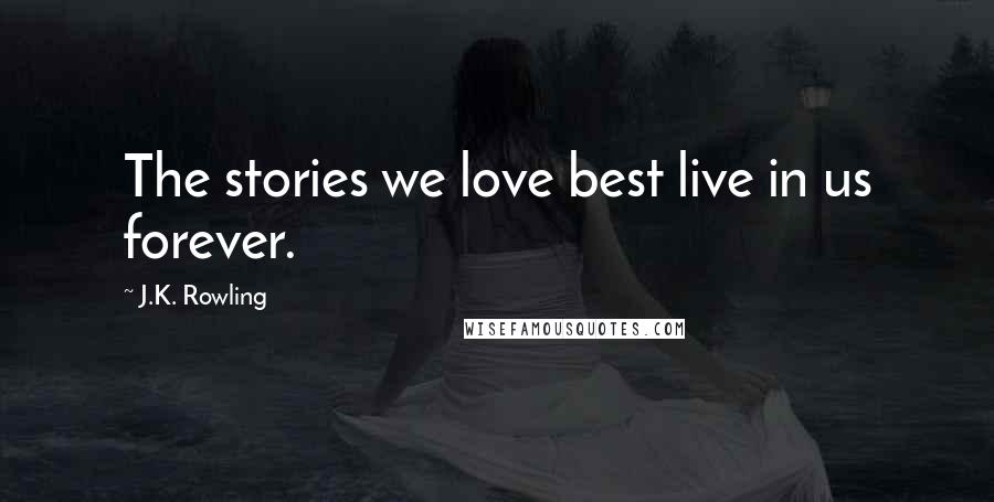 J.K. Rowling Quotes: The stories we love best live in us forever.