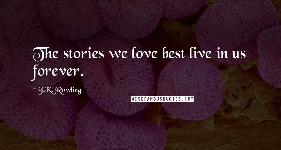 J.K. Rowling Quotes: The stories we love best live in us forever.