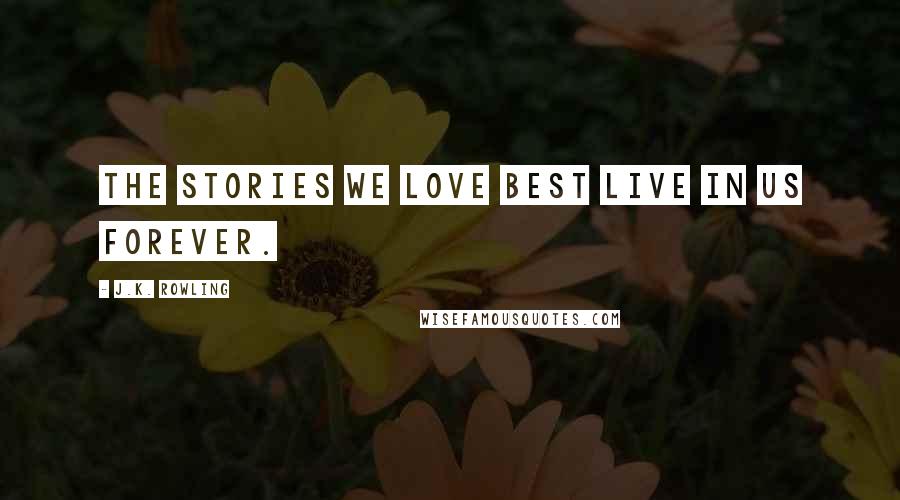 J.K. Rowling Quotes: The stories we love best live in us forever.