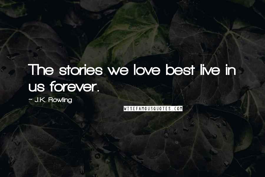 J.K. Rowling Quotes: The stories we love best live in us forever.