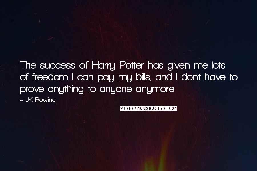 J.K. Rowling Quotes: The success of Harry Potter has given me lots of freedom. I can pay my bills, and I don't have to prove anything to anyone anymore.