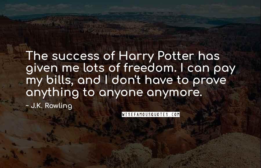J.K. Rowling Quotes: The success of Harry Potter has given me lots of freedom. I can pay my bills, and I don't have to prove anything to anyone anymore.