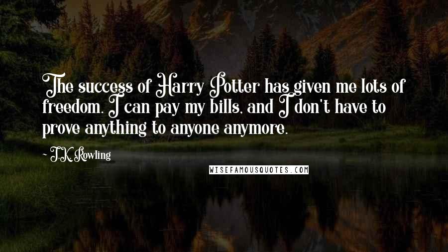 J.K. Rowling Quotes: The success of Harry Potter has given me lots of freedom. I can pay my bills, and I don't have to prove anything to anyone anymore.