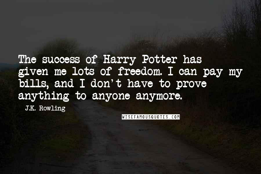 J.K. Rowling Quotes: The success of Harry Potter has given me lots of freedom. I can pay my bills, and I don't have to prove anything to anyone anymore.