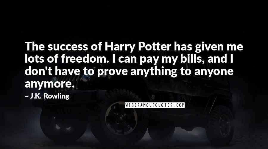 J.K. Rowling Quotes: The success of Harry Potter has given me lots of freedom. I can pay my bills, and I don't have to prove anything to anyone anymore.