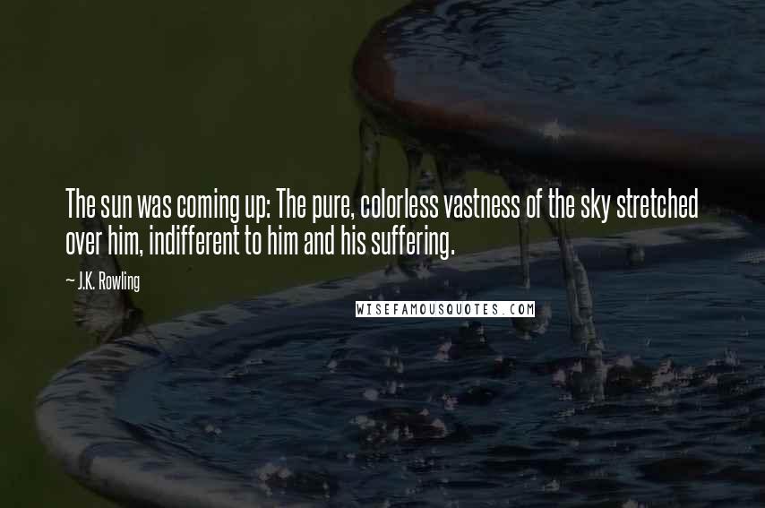 J.K. Rowling Quotes: The sun was coming up: The pure, colorless vastness of the sky stretched over him, indifferent to him and his suffering.