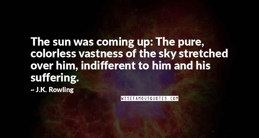 J.K. Rowling Quotes: The sun was coming up: The pure, colorless vastness of the sky stretched over him, indifferent to him and his suffering.