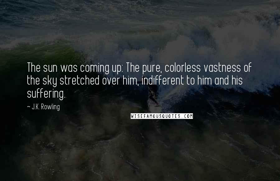 J.K. Rowling Quotes: The sun was coming up: The pure, colorless vastness of the sky stretched over him, indifferent to him and his suffering.