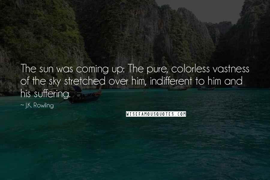 J.K. Rowling Quotes: The sun was coming up: The pure, colorless vastness of the sky stretched over him, indifferent to him and his suffering.