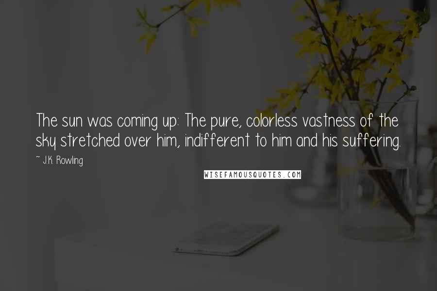 J.K. Rowling Quotes: The sun was coming up: The pure, colorless vastness of the sky stretched over him, indifferent to him and his suffering.