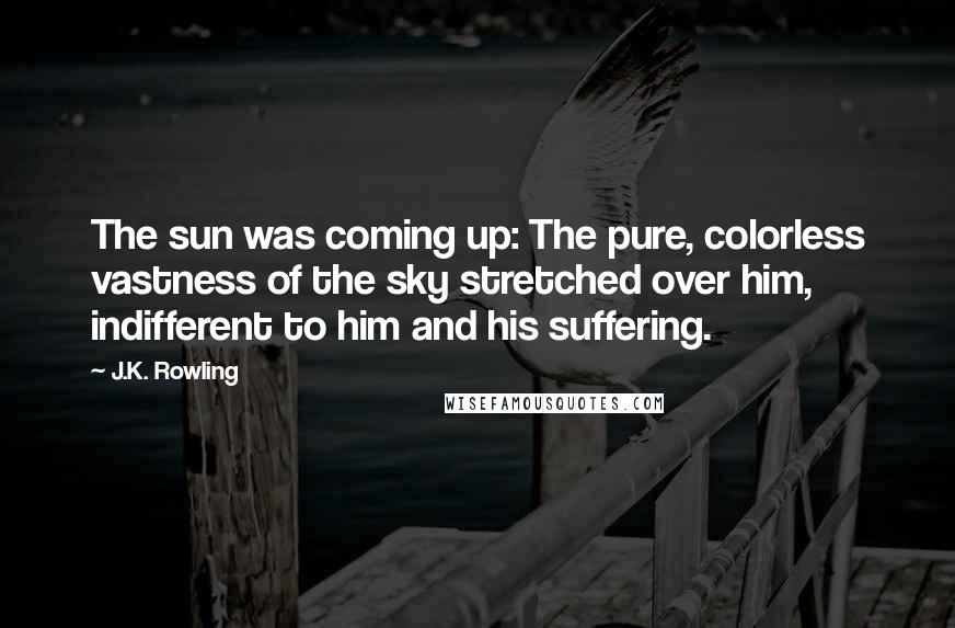 J.K. Rowling Quotes: The sun was coming up: The pure, colorless vastness of the sky stretched over him, indifferent to him and his suffering.