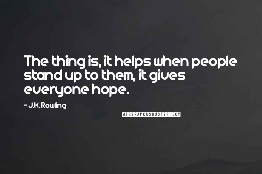 J.K. Rowling Quotes: The thing is, it helps when people stand up to them, it gives everyone hope.