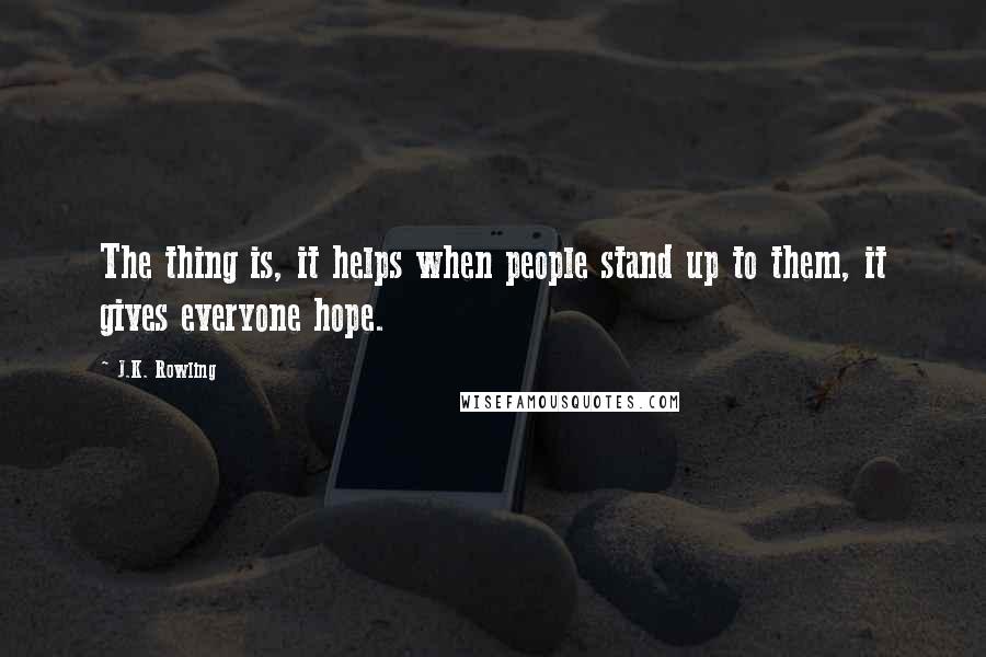 J.K. Rowling Quotes: The thing is, it helps when people stand up to them, it gives everyone hope.