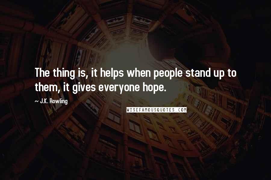 J.K. Rowling Quotes: The thing is, it helps when people stand up to them, it gives everyone hope.