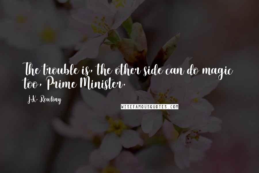 J.K. Rowling Quotes: The trouble is, the other side can do magic too, Prime Minister.